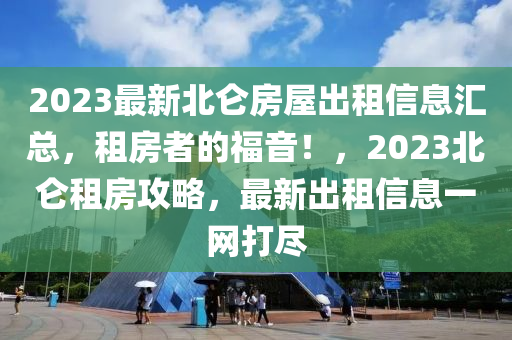 2023最新北侖房屋出租信息匯總，租房者的福音！，2023北侖租房攻略，最新出租信息一網(wǎng)打盡