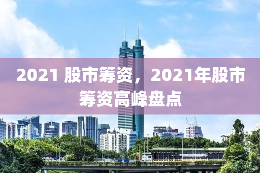 2021 股市籌資，2021年股市籌資高峰盤點