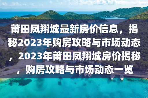 莆田鳳翔城最新房價信息，揭秘2023年購房攻略與市場動態(tài)，2023年莆田鳳翔城房價揭秘，購房攻略與市場動態(tài)一覽