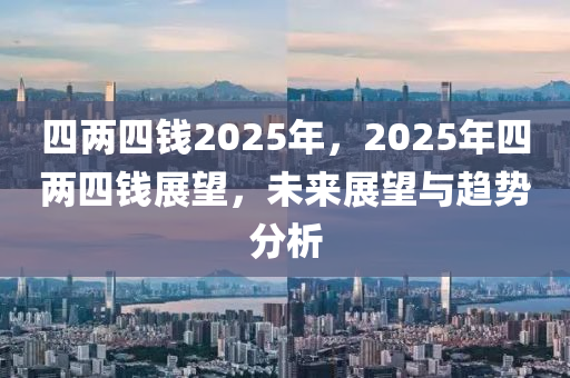 四兩四錢2025年，2025年四兩四錢展望，未來展望與趨勢分析