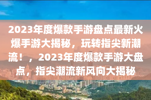 2023年度爆款手游盤點最新火爆手游大揭秘，玩轉(zhuǎn)指尖新潮流！，2023年度爆款手游大盤點，指尖潮流新風(fēng)向大揭秘