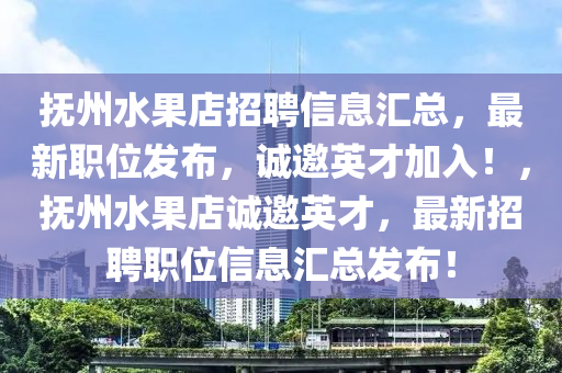 撫州水果店招聘信息匯總，最新職位發(fā)布，誠(chéng)邀英才加入！，撫州水果店誠(chéng)邀英才，最新招聘職位信息匯總發(fā)布！