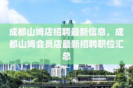 成都山姆店招聘最新信息，成都山姆會(huì)員店最新招聘職位匯總