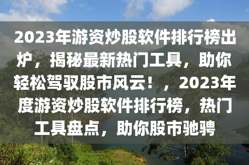 2023年游資炒股軟件排行榜出爐，揭秘最新熱門(mén)工具，助你輕松駕馭股市風(fēng)云！，2023年度游資炒股軟件排行榜，熱門(mén)工具盤(pán)點(diǎn)，助你股市馳騁