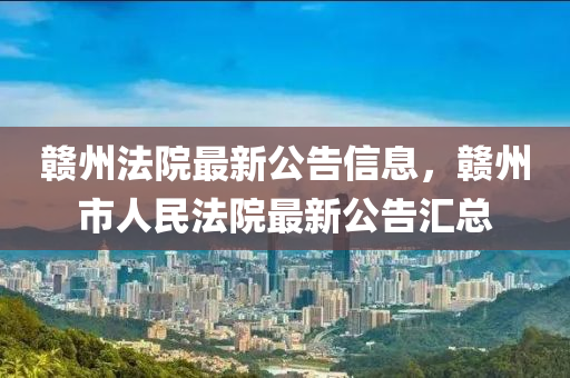 贛州法院最新公告信息，贛州市人民法院最新公告匯總