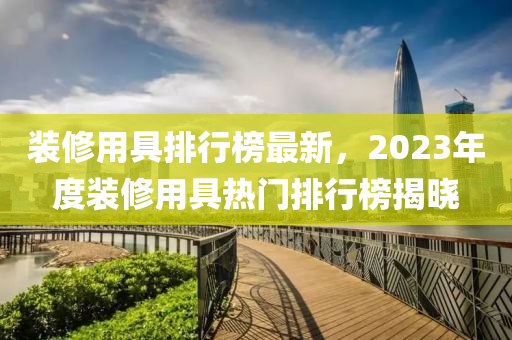 裝修用具排行榜最新，2023年度裝修用具熱門(mén)排行榜揭曉