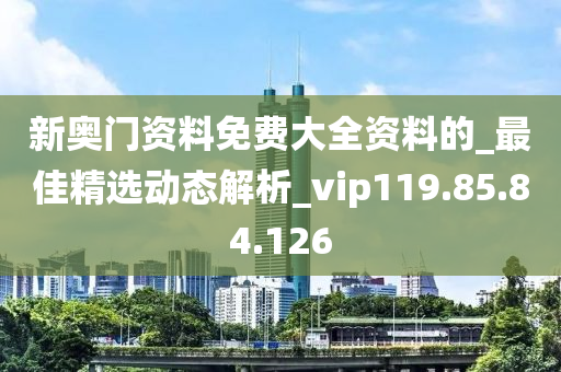 新奧門資料免費(fèi)大全資料的_最佳精選動態(tài)解析_vip119.85.84.126