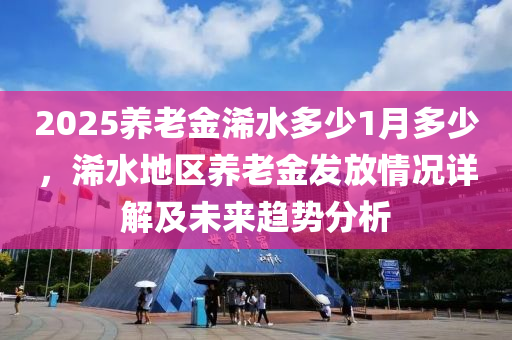 2025養(yǎng)老金浠水多少1月多少，浠水地區(qū)養(yǎng)老金發(fā)放情況詳解及未來趨勢分析