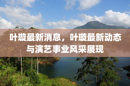 葉璇最新消息，葉璇最新動態(tài)與演藝事業(yè)風采展現