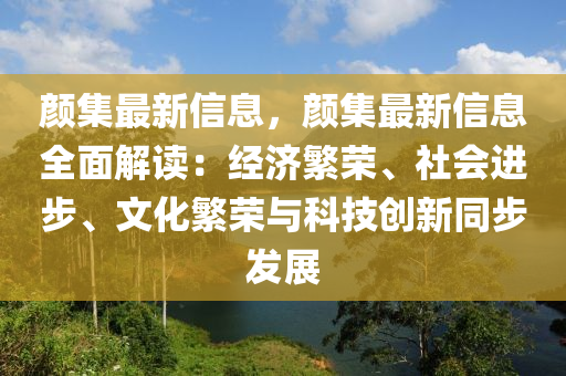 顏集最新信息，顏集最新信息全面解讀：經(jīng)濟(jì)繁榮、社會(huì)進(jìn)步、文化繁榮與科技創(chuàng)新同步發(fā)展