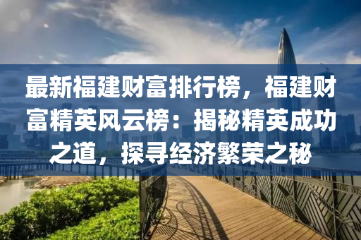 最新福建財(cái)富排行榜，福建財(cái)富精英風(fēng)云榜：揭秘精英成功之道，探尋經(jīng)濟(jì)繁榮之秘