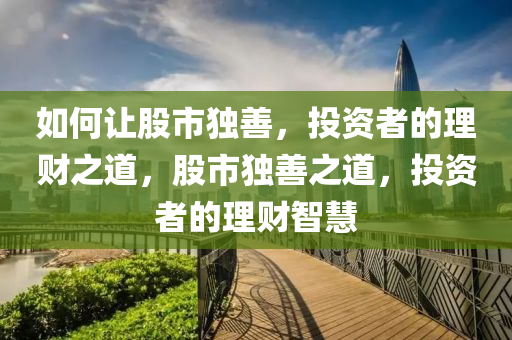 如何讓股市獨善，投資者的理財之道，股市獨善之道，投資者的理財智慧