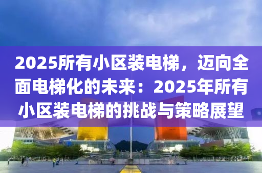 2025所有小區(qū)裝電梯，邁向全面電梯化的未來(lái)：2025年所有小區(qū)裝電梯的挑戰(zhàn)與策略展望