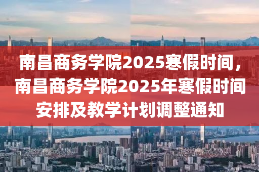 南昌商務(wù)學(xué)院2025寒假時(shí)間，南昌商務(wù)學(xué)院2025年寒假時(shí)間安排及教學(xué)計(jì)劃調(diào)整通知