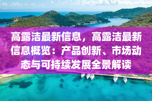 高露潔最新信息，高露潔最新信息概覽：產(chǎn)品創(chuàng)新、市場動態(tài)與可持續(xù)發(fā)展全景解讀