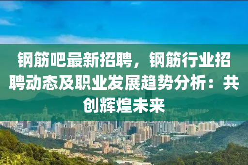 鋼筋吧最新招聘，鋼筋行業(yè)招聘動(dòng)態(tài)及職業(yè)發(fā)展趨勢(shì)分析：共創(chuàng)輝煌未來