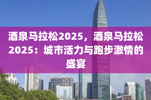 酒泉馬拉松2025，酒泉馬拉松2025：城市活力與跑步激情的盛宴