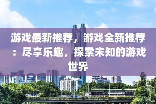 游戲最新推薦，游戲全新推薦：盡享樂趣，探索未知的游戲世界