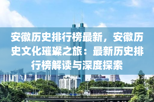 安徽歷史排行榜最新，安徽歷史文化璀璨之旅：最新歷史排行榜解讀與深度探索