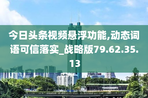 今日頭條視頻懸浮功能,動(dòng)態(tài)詞語可信落實(shí)_戰(zhàn)略版79.62.35.13