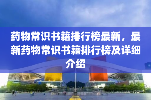 藥物常識(shí)書籍排行榜最新，最新藥物常識(shí)書籍排行榜及詳細(xì)介紹