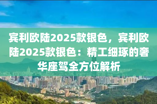 賓利歐陸2025款銀色，賓利歐陸2025款銀色：精工細(xì)琢的奢華座駕全方位解析