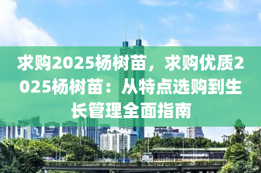 求購2025楊樹苗，求購優(yōu)質(zhì)2025楊樹苗：從特點(diǎn)選購到生長管理全面指南