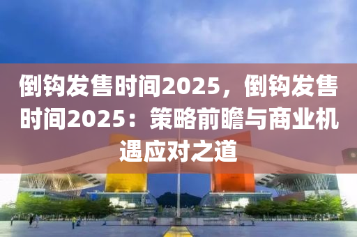 倒鉤發(fā)售時(shí)間2025，倒鉤發(fā)售時(shí)間2025：策略前瞻與商業(yè)機(jī)遇應(yīng)對(duì)之道