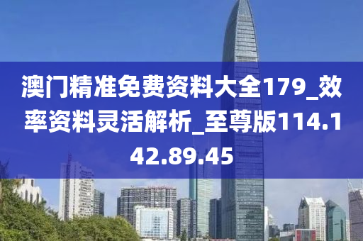 澳門精準免費資料大全179_效率資料靈活解析_至尊版114.142.89.45