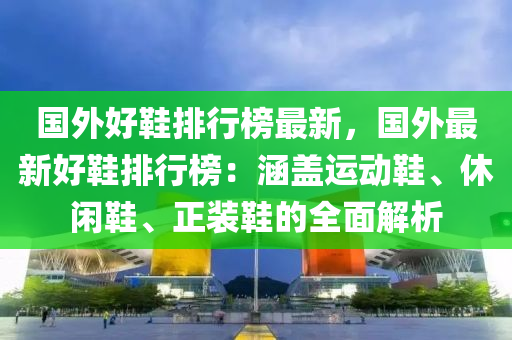 國外好鞋排行榜最新，國外最新好鞋排行榜：涵蓋運(yùn)動(dòng)鞋、休閑鞋、正裝鞋的全面解析