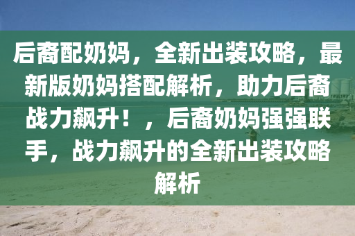 后裔配奶媽，全新出裝攻略，最新版奶媽搭配解析，助力后裔戰(zhàn)力飆升！，后裔奶媽強(qiáng)強(qiáng)聯(lián)手，戰(zhàn)力飆升的全新出裝攻略解析