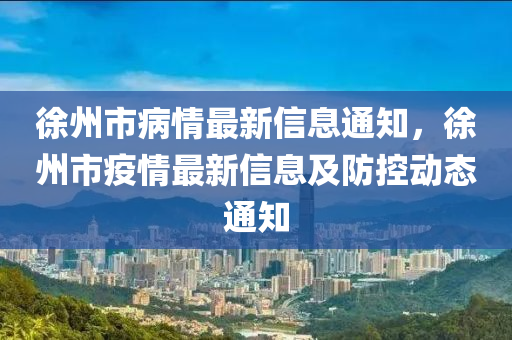 徐州市病情最新信息通知，徐州市疫情最新信息及防控動(dòng)態(tài)通知