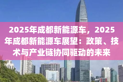 2025年成都新能源車，2025年成都新能源車展望：政策、技術(shù)與產(chǎn)業(yè)鏈協(xié)同驅(qū)動(dòng)的未來