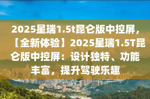 2025星瑞1.5t昆侖版中控屏，【全新體驗(yàn)】2025星瑞1.5T昆侖版中控屏：設(shè)計(jì)獨(dú)特、功能豐富，提升駕駛樂(lè)趣