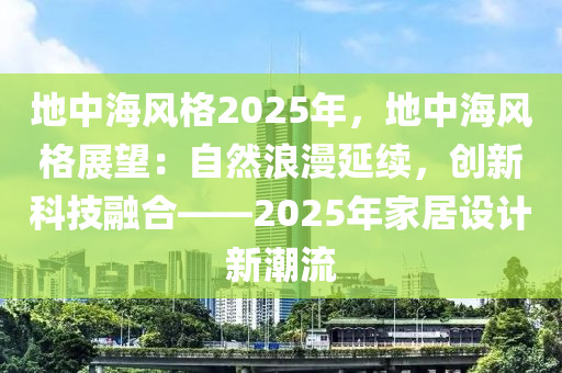 地中海風(fēng)格2025年，地中海風(fēng)格展望：自然浪漫延續(xù)，創(chuàng)新科技融合——2025年家居設(shè)計(jì)新潮流