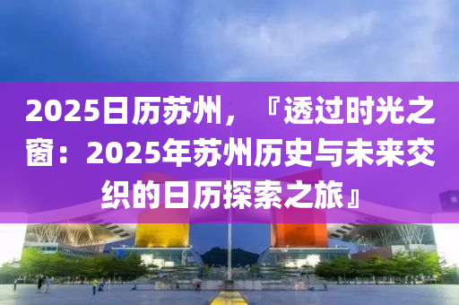 2025日歷蘇州，『透過時光之窗：2025年蘇州歷史與未來交織的日歷探索之旅』