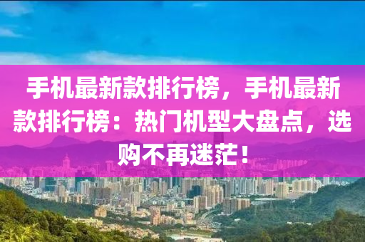 手機最新款排行榜，手機最新款排行榜：熱門機型大盤點，選購不再迷茫！