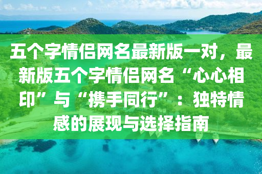 五個字情侶網(wǎng)名最新版一對，最新版五個字情侶網(wǎng)名“心心相印”與“攜手同行”：獨特情感的展現(xiàn)與選擇指南