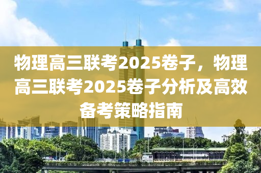 物理高三聯(lián)考2025卷子，物理高三聯(lián)考2025卷子分析及高效備考策略指南