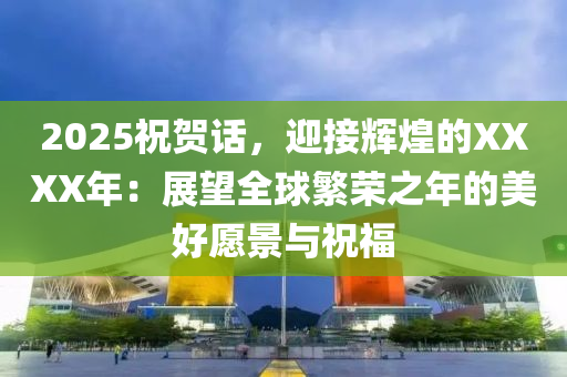 2025祝賀話，迎接輝煌的XXXX年：展望全球繁榮之年的美好愿景與祝福