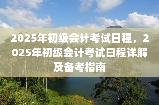 2025年初級(jí)會(huì)計(jì)考試日程，2025年初級(jí)會(huì)計(jì)考試日程詳解及備考指南