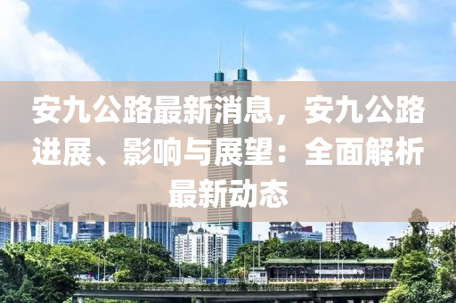 安九公路最新消息，安九公路進(jìn)展、影響與展望：全面解析最新動(dòng)態(tài)