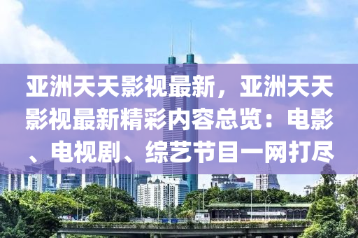 亞洲天天影視最新，亞洲天天影視最新精彩內容總覽：電影、電視劇、綜藝節(jié)目一網(wǎng)打盡