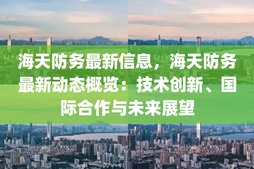 海天防務最新信息，海天防務最新動態(tài)概覽：技術創(chuàng)新、國際合作與未來展望