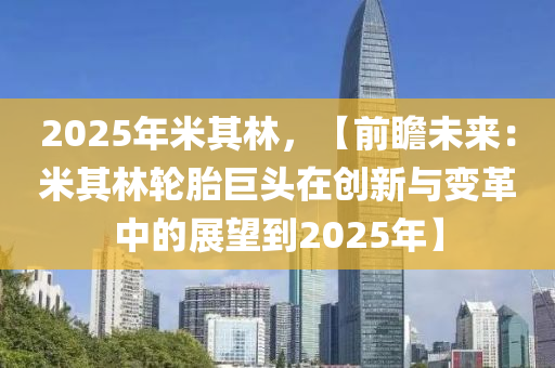 2025年米其林，【前瞻未來：米其林輪胎巨頭在創(chuàng)新與變革中的展望到2025年】