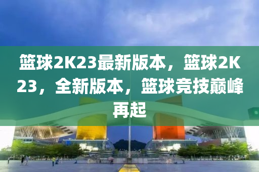 籃球2K23最新版本，籃球2K23，全新版本，籃球競技巔峰再起