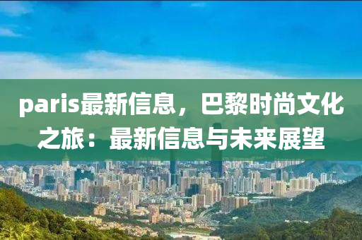 paris最新信息，巴黎時尚文化之旅：最新信息與未來展望