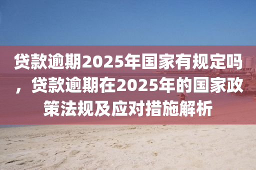 貸款逾期2025年國(guó)家有規(guī)定嗎，貸款逾期在2025年的國(guó)家政策法規(guī)及應(yīng)對(duì)措施解析