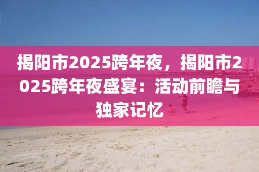 揭陽市2025跨年夜，揭陽市2025跨年夜盛宴：活動(dòng)前瞻與獨(dú)家記憶