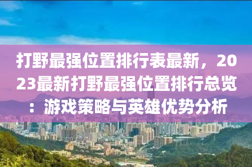 打野最強(qiáng)位置排行表最新，2023最新打野最強(qiáng)位置排行總覽：游戲策略與英雄優(yōu)勢分析